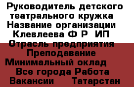 Руководитель детского театрального кружка › Название организации ­ Клевлеева Ф.Р, ИП › Отрасль предприятия ­ Преподавание › Минимальный оклад ­ 1 - Все города Работа » Вакансии   . Татарстан респ.